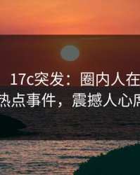 【爆料】17c突发：圈内人在昨晚被曝曾参与热点事件，震撼人心席卷全网