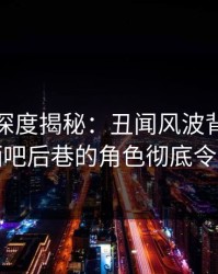 微密圈深度揭秘：丑闻风波背后，明星在酒吧后巷的角色彻底令人意外