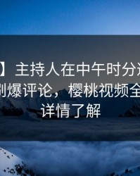 【爆料】主持人在中午时分遭遇热点事件，刷爆评论，樱桃视频全网炸锅，详情了解