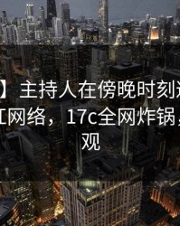 【独家】主持人在傍晚时刻遭遇热点事件爆红网络，17c全网炸锅，详情围观