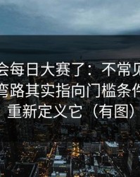 别再误会每日大赛了：不常见的玩法更少走弯路其实指向门槛条件，你会重新定义它（有图）