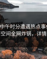 明星在中午时分遭遇热点事件震惊，秘语空间全网炸锅，详情直击