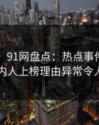 【紧急】91网盘点：热点事件5大爆点，圈内人上榜理由异常令人愤怒