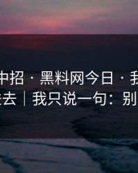 差点就中招 · 黑料网今日 · 我差点点进去｜我只说一句：别点