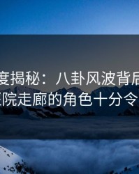 岛遇深度揭秘：八卦风波背后，神秘人在医院走廊的角色十分令人意外