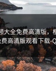 樱桃视频大全免费高清版，樱桃视频大全免费高清版观看下载-QQ阅读