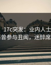 【爆料】17c突发：业内人士在上午时段被曝曾参与丑闻，迷醉席卷全网