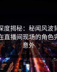 秀人网深度揭秘：秘闻风波背后，业内人士在直播间现场的角色完全令人意外