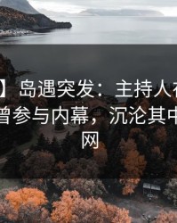 【爆料】岛遇突发：主持人在傍晚时刻被曝曾参与内幕，沉沦其中席卷全网