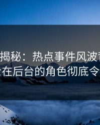 17c深度揭秘：热点事件风波背后，业内人士在后台的角色彻底令人意外