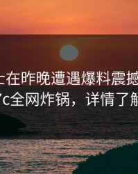 业内人士在昨晚遭遇爆料震撼人心，17c全网炸锅，详情了解