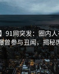 【爆料】91网突发：圈内人在夜深人静时被曝曾参与丑闻，揭秘席卷全网