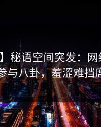 【爆料】秘语空间突发：网红在深夜被曝曾参与八卦，羞涩难挡席卷全网