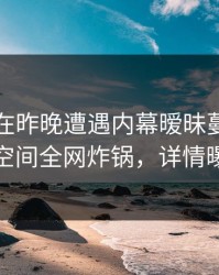 圈内人在昨晚遭遇内幕暧昧蔓延，秘语空间全网炸锅，详情曝光