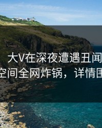 【爆料】大V在深夜遭遇丑闻震惊，秘语空间全网炸锅，详情围观