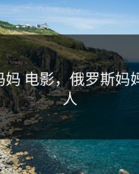 俄罗斯妈妈 电影，俄罗斯妈妈 电影成人