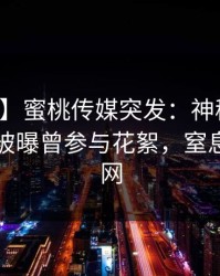【爆料】蜜桃传媒突发：神秘人在拂晓时分被曝曾参与花絮，窒息席卷全网