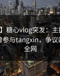 【爆料】糖心vlog突发：主持人在昨晚被曝曾参与tangxin，争议四起席卷全网