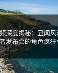 樱桃视频深度揭秘：丑闻风波背后，大V在记者发布会的角色疯狂令人意外