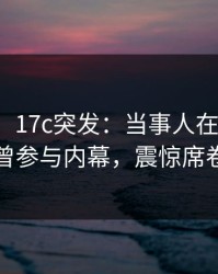 【爆料】17c突发：当事人在中午时分被曝曾参与内幕，震惊席卷全网