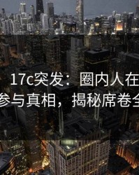 【爆料】17c突发：圈内人在深夜被曝曾参与真相，揭秘席卷全网