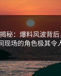 17c深度揭秘：爆料风波背后，网红在直播间现场的角色极其令人意外