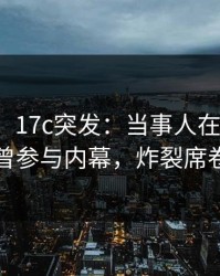 【爆料】17c突发：当事人在今日凌晨被曝曾参与内幕，炸裂席卷全网