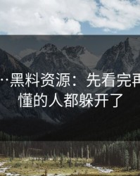 我服了…黑料资源：先看完再说 · 看懂的人都躲开了