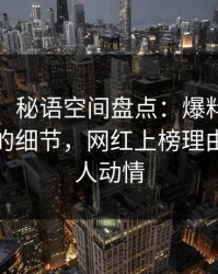 【爆料】秘语空间盘点：爆料7个你从没注意的细节，网红上榜理由极其令人动情