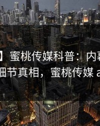 【震惊】蜜桃传媒科普：内幕背后10个细节真相，蜜桃传媒 app