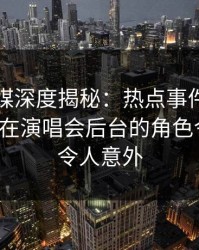 蜜桃传媒深度揭秘：热点事件风波背后，大V在演唱会后台的角色令人震惊令人意外