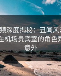 樱桃视频深度揭秘：丑闻风波背后，当事人在机场贵宾室的角色异常令人意外