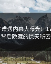 明星中午遭遇内幕大曝光！17C全网炸锅，背后隐藏的惊天秘密揭秘