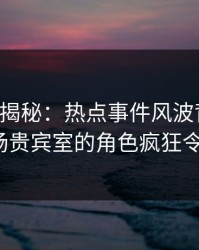 17c深度揭秘：热点事件风波背后，大V在机场贵宾室的角色疯狂令人意外