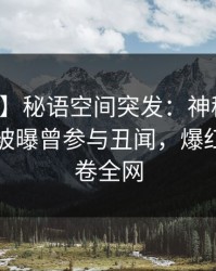 【爆料】秘语空间突发：神秘人在傍晚时刻被曝曾参与丑闻，爆红网络席卷全网