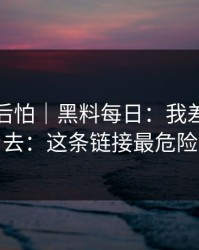 越想越后怕｜黑料每日：我差点点进去：这条链接最危险