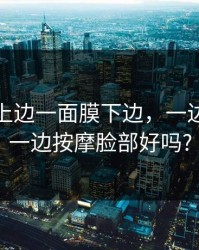 一面亲上边一面膜下边，一边敷面膜一边按摩脸部好吗?