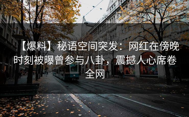 【爆料】秘语空间突发：网红在傍晚时刻被曝曾参与八卦，震撼人心席卷全网