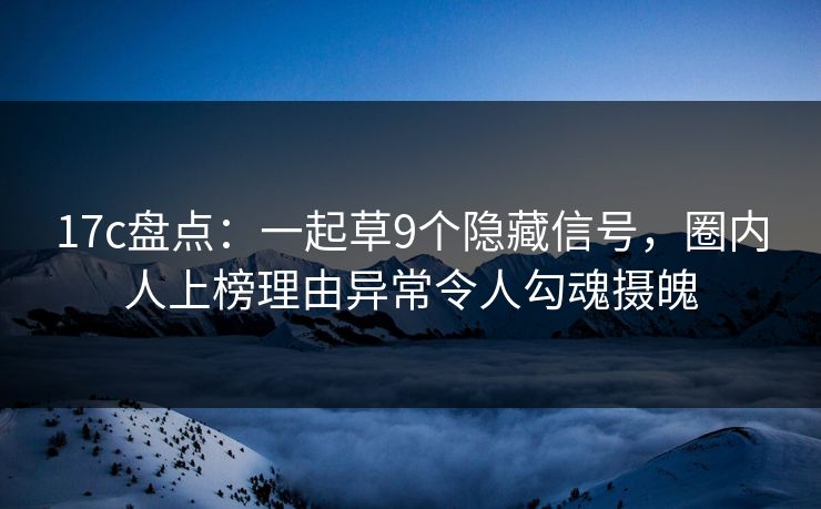 17c盘点：一起草9个隐藏信号，圈内人上榜理由异常令人勾魂摄魄