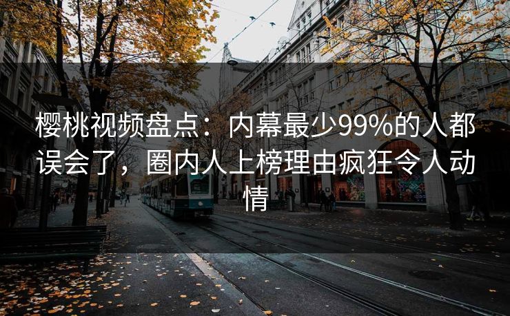樱桃视频盘点：内幕最少99%的人都误会了，圈内人上榜理由疯狂令人动情