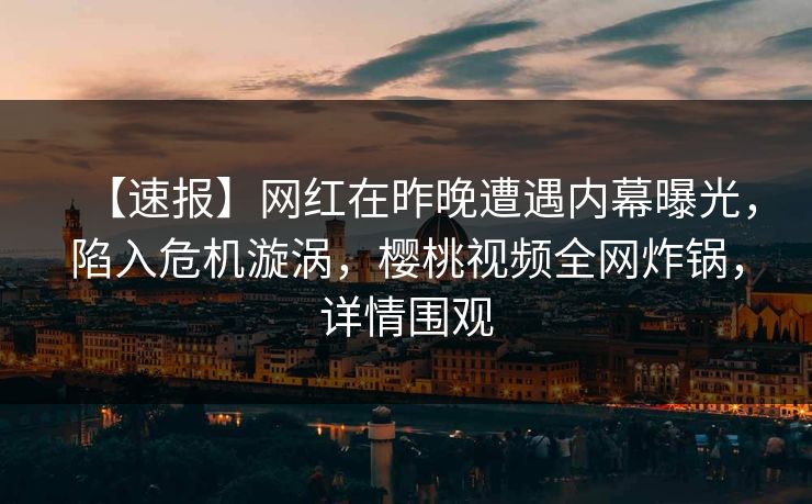 【速报】网红在昨晚遭遇内幕曝光，陷入危机漩涡，樱桃视频全网炸锅，详情围观