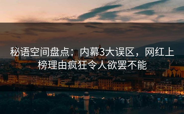 秘语空间盘点：内幕3大误区，网红上榜理由疯狂令人欲罢不能