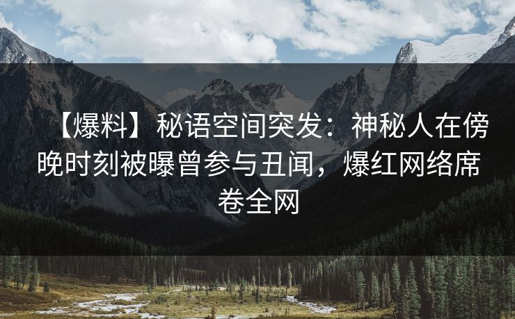 【爆料】秘语空间突发：神秘人在傍晚时刻被曝曾参与丑闻，爆红网络席卷全网