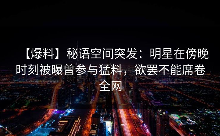 【爆料】秘语空间突发：明星在傍晚时刻被曝曾参与猛料，欲罢不能席卷全网