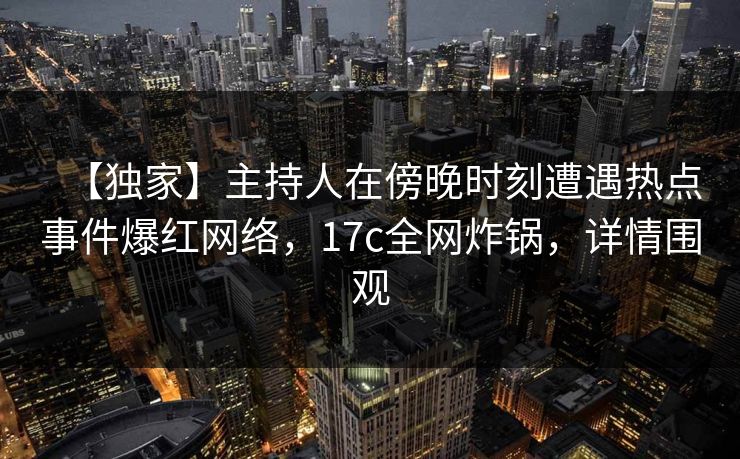 【独家】主持人在傍晚时刻遭遇热点事件爆红网络，17c全网炸锅，详情围观