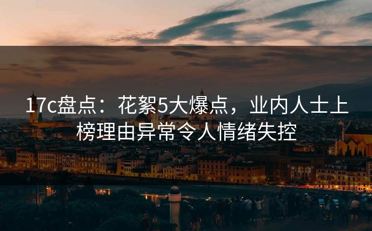 17c盘点：花絮5大爆点，业内人士上榜理由异常令人情绪失控