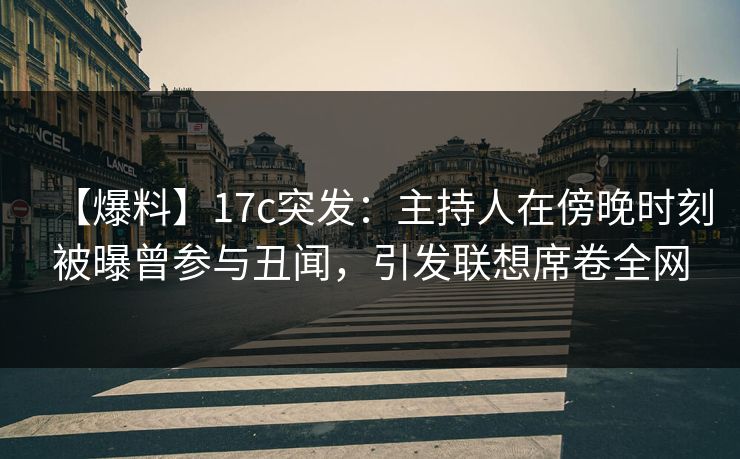 【爆料】17c突发:主持人在傍晚时刻被曝曾参与丑闻,引发联想席卷全网 【爆料】17c突发:主持人在傍晚时刻被曝曾参与丑闻,引发联想席卷全网
