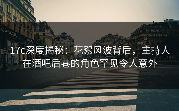 17c深度揭秘：花絮风波背后，主持人在酒吧后巷的角色罕见令人意外
