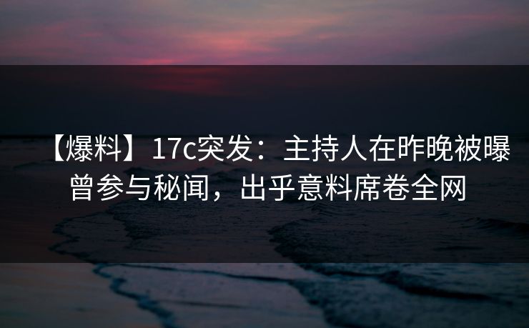 【爆料】17c突发:主持人在昨晚被曝曾参与秘闻,出乎意料席卷全网 【爆料】17c突发:主持人在昨晚被曝曾参与秘闻,出乎意料席卷全网