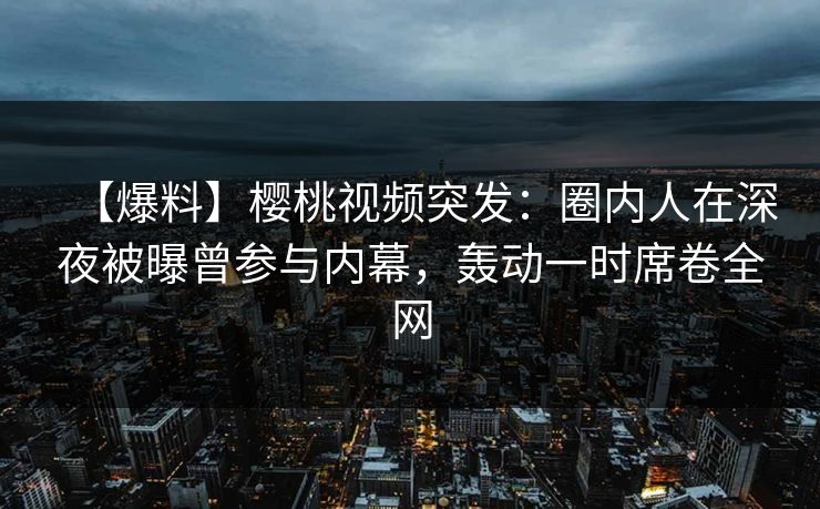 【爆料】樱桃视频突发:圈内人在深夜被曝曾参与内幕,轰动一时席卷全网 【爆料】樱桃视频突发:圈内人在深夜被曝曾参与内幕,轰动一时席卷全网